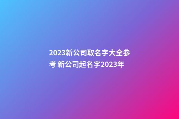 2023新公司取名字大全参考 新公司起名字2023年-第1张-公司起名-玄机派